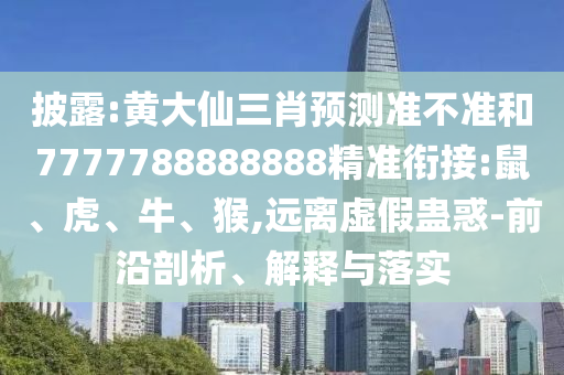披露:黃大仙三肖預(yù)測(cè)準(zhǔn)不準(zhǔn)和7777788888888精準(zhǔn)銜接:鼠、虎、牛、猴,遠(yuǎn)離虛假蠱惑-前沿剖析、解釋與落實(shí)