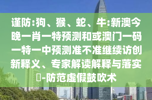 謹(jǐn)防:狗、猴、蛇、牛:新澳今晚一肖一特預(yù)測和或澳門一碼一特一中預(yù)測準(zhǔn)不準(zhǔn)繼續(xù)訪創(chuàng)新釋義、專家解讀解釋與落實(shí)?-防范虛假鼓吹術(shù)