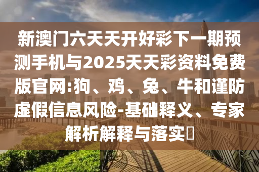 新澳門六天天開好彩下一期預(yù)測手機(jī)與2025天天彩資料免費(fèi)版官網(wǎng):狗、雞、兔、牛和謹(jǐn)防虛假信息風(fēng)險(xiǎn)-基礎(chǔ)釋義、專家解析解釋與落實(shí)?