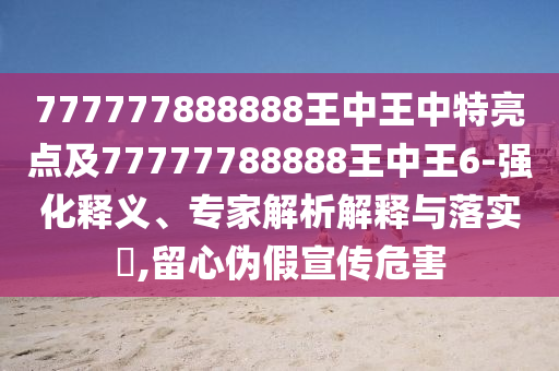 777777888888王中王中特亮點(diǎn)及77777788888王中王6-強(qiáng)化釋義、專家解析解釋與落實(shí)?,留心偽假宣傳危害