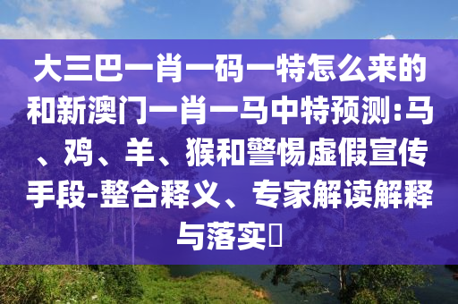 大三巴一肖一碼一特怎么來的和新澳門一肖一馬中特預(yù)測:馬、雞、羊、猴和警惕虛假宣傳手段-整合釋義、專家解讀解釋與落實(shí)?