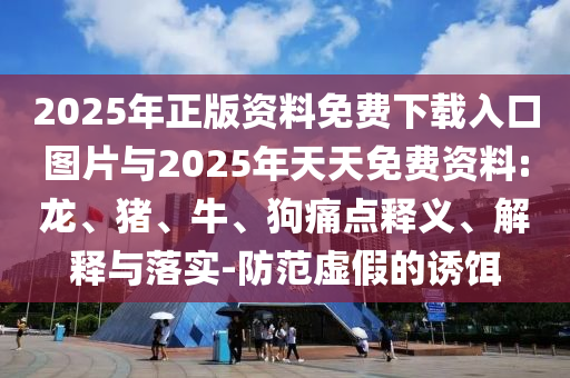 2025年正版資料免費(fèi)下載入口圖片與2025年天天免費(fèi)資料:龍、豬、牛、狗痛點(diǎn)釋義、解釋與落實(shí)-防范虛假的誘餌