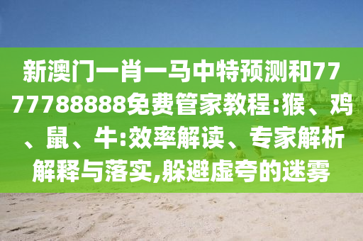 新澳門一肖一馬中特預(yù)測和7777788888免費管家教程:猴、雞、鼠、牛:效率解讀、專家解析解釋與落實,躲避虛夸的迷霧