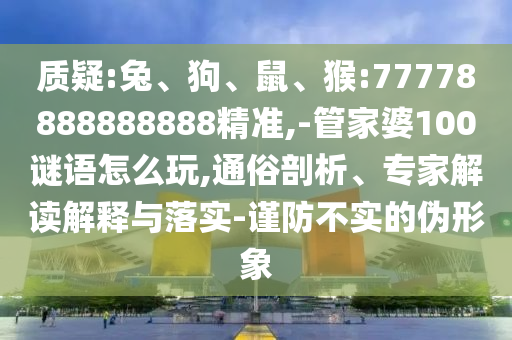 質疑:兔、狗、鼠、猴:77778888888888精準,-管家婆100謎語怎么玩,通俗剖析、專家解讀解釋與落實-謹防不實的偽形象