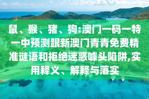 鼠、猴、豬、狗:澳門一碼一特一中預(yù)測跟新澳門青青免費(fèi)精準(zhǔn)謎語和拒絕迷惑噱頭陷阱,實(shí)用釋義、解釋與落實(shí)