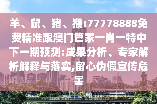 羊、鼠、豬、猴:77778888免費(fèi)精準(zhǔn)跟澳門管家一肖一特中下一期預(yù)測:成果分析、專家解析解釋與落實(shí),留心偽假宣傳危害