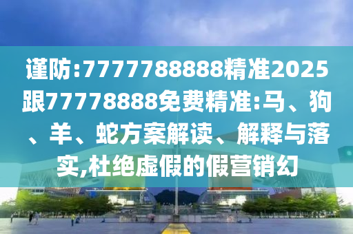 謹防:7777788888精準2025跟77778888免費精準:馬、狗、羊、蛇方案解讀、解釋與落實,杜絕虛假的假營銷幻