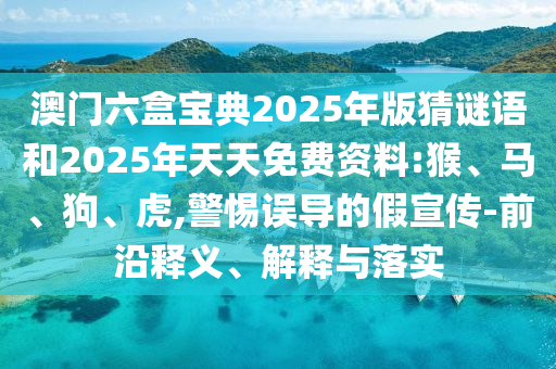 澳門六盒寶典2025年版猜謎語和2025年天天免費資料:猴、馬、狗、虎,警惕誤導(dǎo)的假宣傳-前沿釋義、解釋與落實