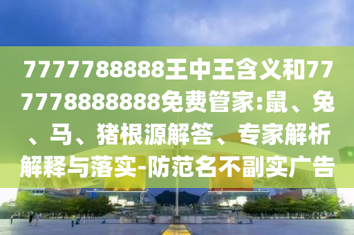 7777788888王中王含義和777778888888免費管家:鼠、兔、馬、豬根源解答、專家解析解釋與落實-防范名不副實廣告