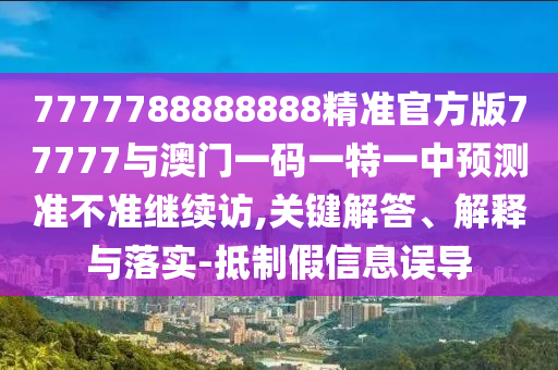 7777788888888精準官方版77777與澳門一碼一特一中預(yù)測準不準繼續(xù)訪,關(guān)鍵解答、解釋與落實-抵制假信息誤導(dǎo)