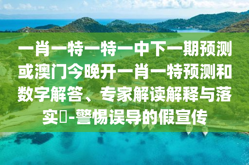 一肖一特一特一中下一期預(yù)測或澳門今晚開一肖一特預(yù)測和數(shù)字解答、專家解讀解釋與落實?-警惕誤導(dǎo)的假宣傳