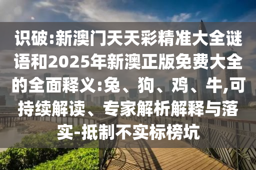 識破:新澳門天天彩精準大全謎語和2025年新澳正版免費大全的全面釋義:兔、狗、雞、牛,可持續(xù)解讀、專家解析解釋與落實-抵制不實標榜坑