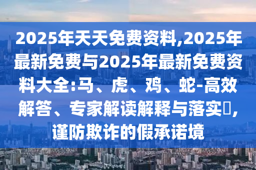2025年天天免費(fèi)資料,2025年最新免費(fèi)與2025年最新免費(fèi)資料大全:馬、虎、雞、蛇-高效解答、專家解讀解釋與落實(shí)?,謹(jǐn)防欺詐的假承諾境
