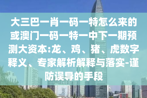 大三巴一肖一碼一特怎么來的或澳門一碼一特一中下一期預(yù)測大資本:龍、雞、豬、虎數(shù)字釋義、專家解析解釋與落實(shí)-謹(jǐn)防誤導(dǎo)的手段