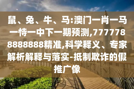 鼠、兔、牛、馬:澳門一肖一馬一恃一中下一期預測,7777788888888精準,科學釋義、專家解析解釋與落實-抵制欺詐的假推廣像