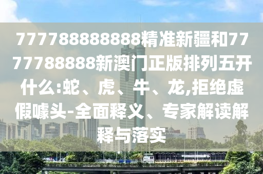 777788888888精準新疆和7777788888新澳門正版排列五開什么:蛇、虎、牛、龍,拒絕虛假噱頭-全面釋義、專家解讀解釋與落實