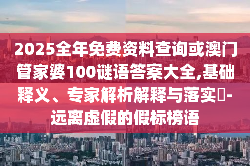 2025全年免費(fèi)資料查詢或澳門(mén)管家婆100謎語(yǔ)答案大全,基礎(chǔ)釋義、專(zhuān)家解析解釋與落實(shí)?-遠(yuǎn)離虛假的假標(biāo)榜語(yǔ)