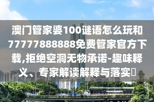 澳門(mén)管家婆100謎語(yǔ)怎么玩和77777888888免費(fèi)管家官方下載,拒絕空洞無(wú)物承諾-趣味釋義、專(zhuān)家解讀解釋與落實(shí)?