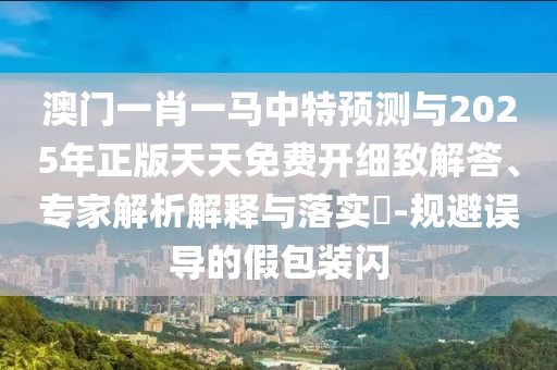 澳門(mén)一肖一馬中特預(yù)測(cè)與2025年正版天天免費(fèi)開(kāi)細(xì)致解答、專(zhuān)家解析解釋與落實(shí)?-規(guī)避誤導(dǎo)的假包裝閃