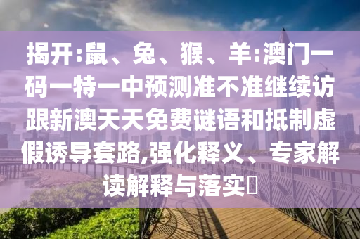 揭開:鼠、兔、猴、羊:澳門一碼一特一中預測準不準繼續(xù)訪跟新澳天天免費謎語和抵制虛假誘導套路,強化釋義、專家解讀解釋與落實?