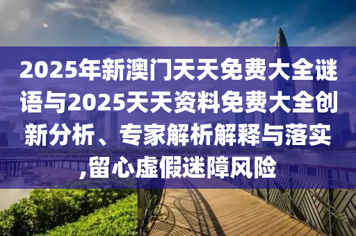 2025年新澳門天天免費(fèi)大全謎語(yǔ)與2025天天資料免費(fèi)大全創(chuàng)新分析、專家解析解釋與落實(shí),留心虛假迷障風(fēng)險(xiǎn)
