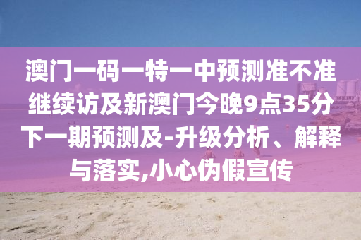 澳門一碼一特一中預(yù)測(cè)準(zhǔn)不準(zhǔn)繼續(xù)訪及新澳門今晚9點(diǎn)35分下一期預(yù)測(cè)及-升級(jí)分析、解釋與落實(shí),小心偽假宣傳