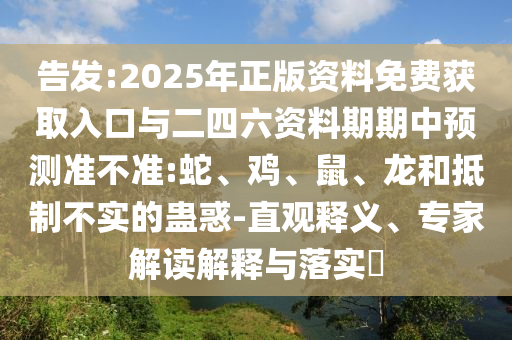 告發(fā):2025年正版資料免費獲取入口與二四六資料期期中預(yù)測準(zhǔn)不準(zhǔn):蛇、雞、鼠、龍和抵制不實的蠱惑-直觀釋義、專家解讀解釋與落實?