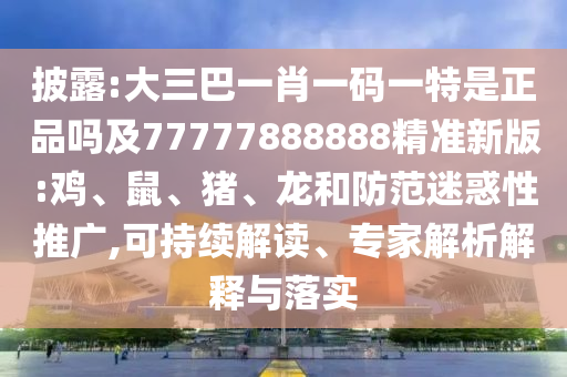 披露:大三巴一肖一碼一特是正品嗎及77777888888精準(zhǔn)新版:雞、鼠、豬、龍和防范迷惑性推廣,可持續(xù)解讀、專家解析解釋與落實(shí)
