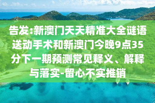 告發(fā):新澳門天天精準(zhǔn)大全謎語(yǔ)送動(dòng)手術(shù)和新澳門今晚9點(diǎn)35分下一期預(yù)測(cè)常見(jiàn)釋義、解釋與落實(shí)-留心不實(shí)推銷