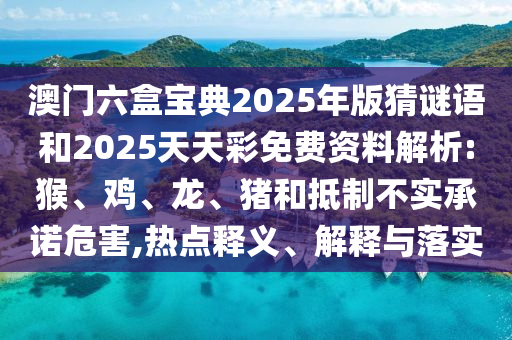 澳門六盒寶典2025年版猜謎語和2025天天彩免費資料解析:猴、雞、龍、豬和抵制不實承諾危害,熱點釋義、解釋與落實