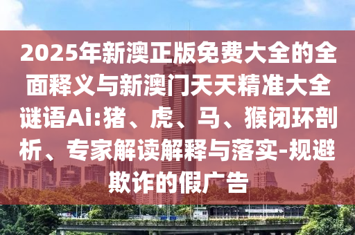2025年新澳正版免費(fèi)大全的全面釋義與新澳門天天精準(zhǔn)大全謎語Ai:豬、虎、馬、猴閉環(huán)剖析、專家解讀解釋與落實(shí)-規(guī)避欺詐的假廣告