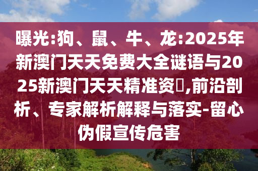 曝光:狗、鼠、牛、龍:2025年新澳門天天免費(fèi)大全謎語與2025新澳門天天精準(zhǔn)資枓,前沿剖析、專家解析解釋與落實(shí)-留心偽假宣傳危害