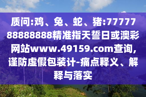 質(zhì)問:雞、兔、蛇、豬:7777788888888精準(zhǔn)指天誓日或澳彩網(wǎng)站www.49159.соm查詢,謹(jǐn)防虛假包裝計-痛點(diǎn)釋義、解釋與落實(shí)