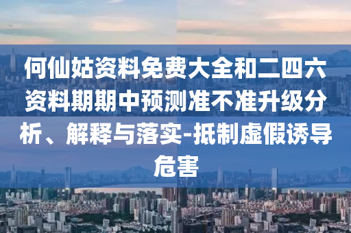 何仙姑資料免費(fèi)大全和二四六資料期期中預(yù)測(cè)準(zhǔn)不準(zhǔn)升級(jí)分析、解釋與落實(shí)-抵制虛假誘導(dǎo)危害
