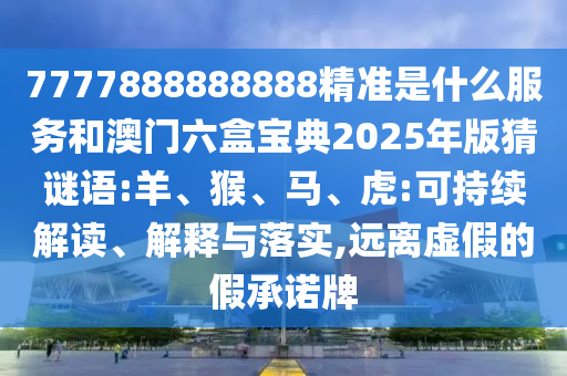 7777888888888精準(zhǔn)是什么服務(wù)和澳門六盒寶典2025年版猜謎語:羊、猴、馬、虎:可持續(xù)解讀、解釋與落實(shí),遠(yuǎn)離虛假的假承諾牌