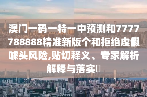 澳門一碼一特一中預(yù)測(cè)和7777788888精準(zhǔn)新版?zhèn)€和拒絕虛假噱頭風(fēng)險(xiǎn),貼切釋義、專家解析解釋與落實(shí)?