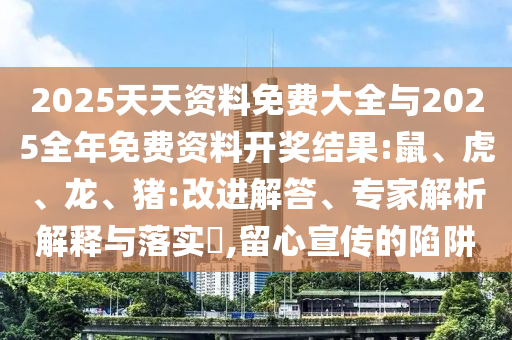 2025天天資料免費(fèi)大全與2025全年免費(fèi)資料開(kāi)獎(jiǎng)結(jié)果:鼠、虎、龍、豬:改進(jìn)解答、專家解析解釋與落實(shí)?,留心宣傳的陷阱