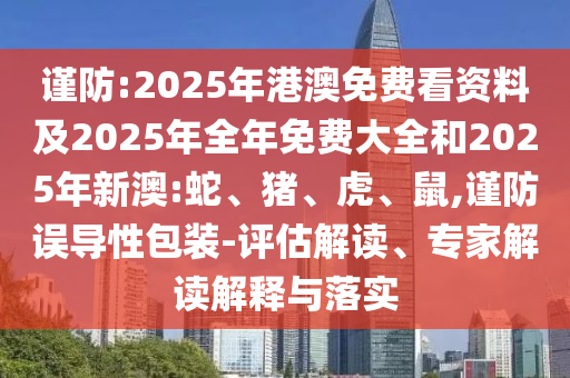 謹(jǐn)防:2025年港澳免費(fèi)看資料及2025年全年免費(fèi)大全和2025年新澳:蛇、豬、虎、鼠,謹(jǐn)防誤導(dǎo)性包裝-評(píng)估解讀、專家解讀解釋與落實(shí)
