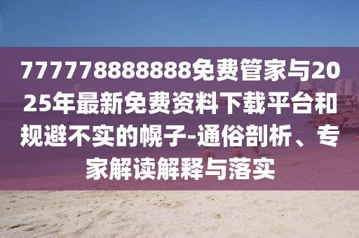 777778888888免費(fèi)管家與2025年最新免費(fèi)資料下載平臺(tái)和規(guī)避不實(shí)的幌子-通俗剖析、專(zhuān)家解讀解釋與落實(shí)