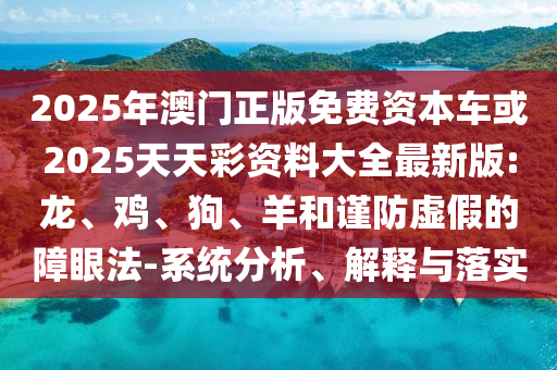 2025年澳門(mén)正版免費(fèi)資本車(chē)或2025天天彩資料大全最新版:龍、雞、狗、羊和謹(jǐn)防虛假的障眼法-系統(tǒng)分析、解釋與落實(shí)