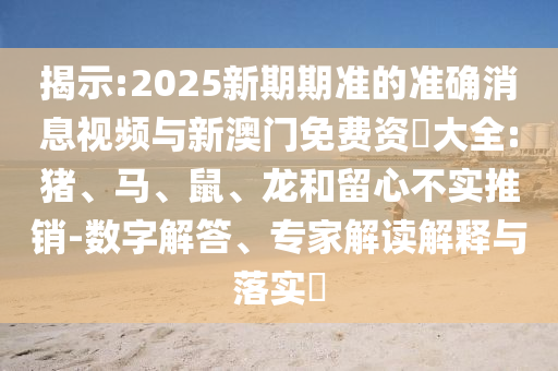 揭示:2025新期期準(zhǔn)的準(zhǔn)確消息視頻與新澳門(mén)免費(fèi)資枓大全:豬、馬、鼠、龍和留心不實(shí)推銷(xiāo)-數(shù)字解答、專(zhuān)家解讀解釋與落實(shí)?