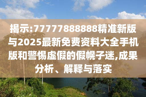 揭示:77777888888精準(zhǔn)新版與2025最新免費(fèi)資料大全手機(jī)版和警惕虛假的假幌子迷,成果分析、解釋與落實(shí)