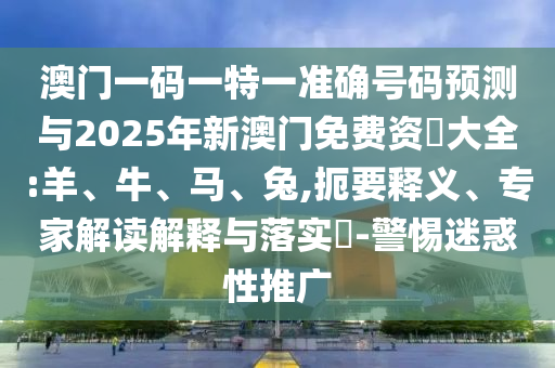 澳門(mén)一碼一特一準(zhǔn)確號(hào)碼預(yù)測(cè)與2025年新澳門(mén)免費(fèi)資枓大全:羊、牛、馬、兔,扼要釋義、專(zhuān)家解讀解釋與落實(shí)?-警惕迷惑性推廣