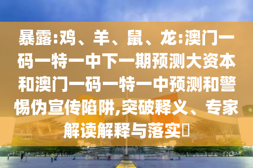 暴露:雞、羊、鼠、龍:澳門(mén)一碼一特一中下一期預(yù)測(cè)大資本和澳門(mén)一碼一特一中預(yù)測(cè)和警惕偽宣傳陷阱,突破釋義、專(zhuān)家解讀解釋與落實(shí)?