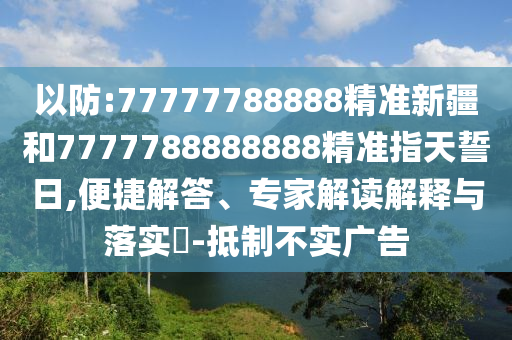 以防:77777788888精準(zhǔn)新疆和7777788888888精準(zhǔn)指天誓日,便捷解答、專家解讀解釋與落實?-抵制不實廣告