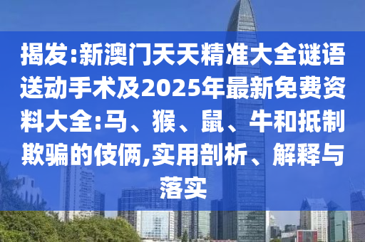 揭發(fā):新澳門天天精準(zhǔn)大全謎語送動手術(shù)及2025年最新免費(fèi)資料大全:馬、猴、鼠、牛和抵制欺騙的伎倆,實用剖析、解釋與落實