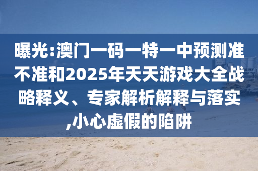 曝光:澳門一碼一特一中預(yù)測準(zhǔn)不準(zhǔn)和2025年天天游戲大全戰(zhàn)略釋義、專家解析解釋與落實,小心虛假的陷阱