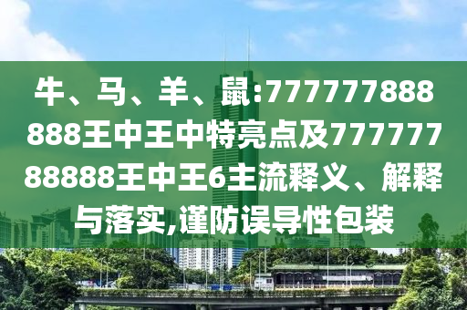 牛、馬、羊、鼠:777777888888王中王中特亮點及77777788888王中王6主流釋義、解釋與落實,謹(jǐn)防誤導(dǎo)性包裝