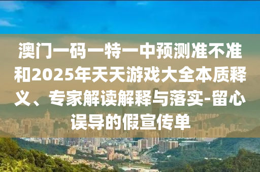 澳門一碼一特一中預(yù)測(cè)準(zhǔn)不準(zhǔn)和2025年天天游戲大全本質(zhì)釋義、專家解讀解釋與落實(shí)-留心誤導(dǎo)的假宣傳單