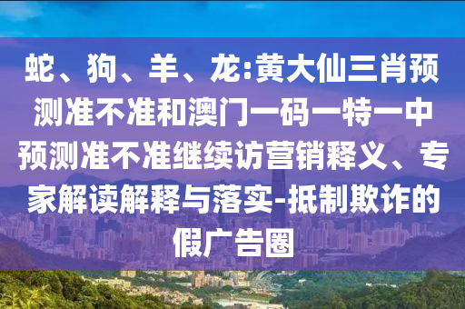 蛇、狗、羊、龍:黃大仙三肖預(yù)測準(zhǔn)不準(zhǔn)和澳門一碼一特一中預(yù)測準(zhǔn)不準(zhǔn)繼續(xù)訪營銷釋義、專家解讀解釋與落實-抵制欺詐的假廣告圈